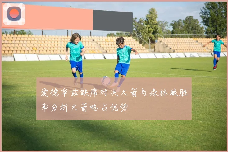 爱德华兹缺席对决火箭与森林狼胜率分析火箭略占优势