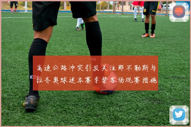 高速公路冲突引发关注那不勒斯与拉齐奥球迷本赛季禁客场观赛措施出台