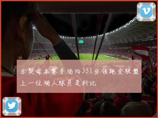 东契奇本赛季场均351分领跑全联盟上一位湖人球员是科比
