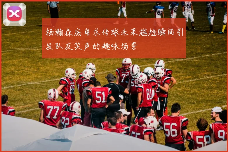 杨瀚森底角求传球未果尴尬瞬间引发队友笑声的趣味场景