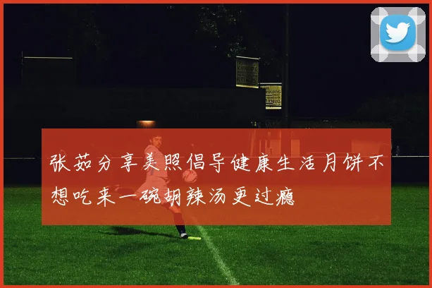 张茹分享美照倡导健康生活月饼不想吃来一碗胡辣汤更过瘾