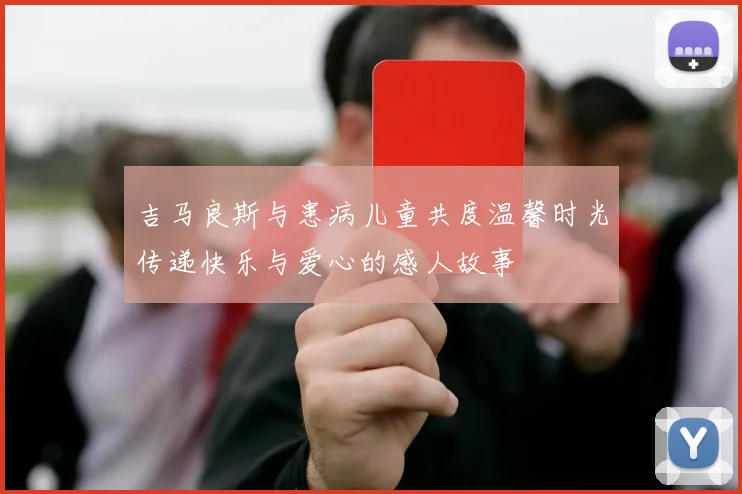 吉马良斯与患病儿童共度温馨时光传递快乐与爱心的感人故事