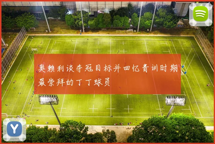 奥赖利谈夺冠目标并回忆青训时期最崇拜的丁丁球员