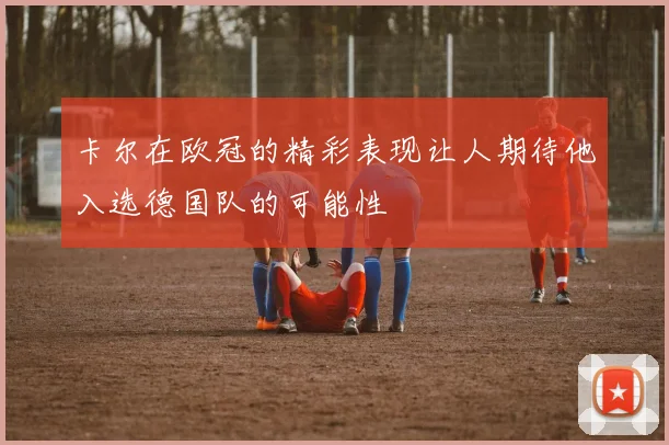 卡尔在欧冠的精彩表现让人期待他入选德国队的可能性