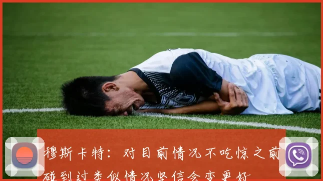 穆斯卡特：对目前情况不吃惊之前碰到过类似情况坚信会变更好