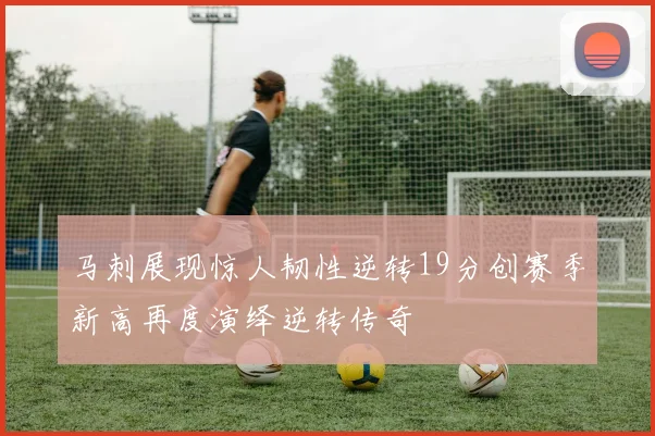 马刺展现惊人韧性逆转19分创赛季新高再度演绎逆转传奇