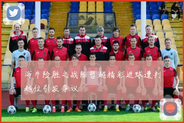 海牛险胜之战陈哲超精彩进球遭判越位引发争议