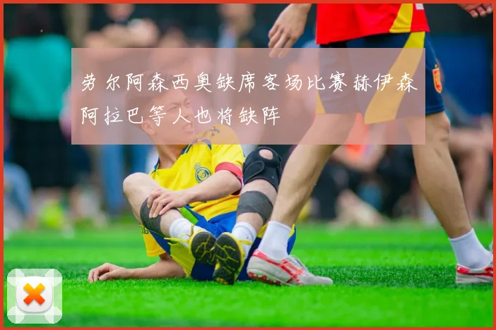 劳尔阿森西奥缺席客场比赛赫伊森阿拉巴等人也将缺阵