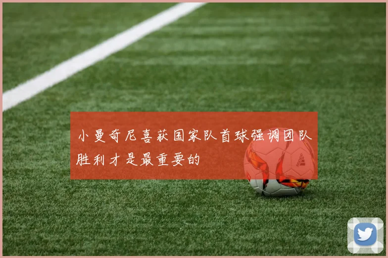 小曼奇尼喜获国家队首球强调团队胜利才是最重要的