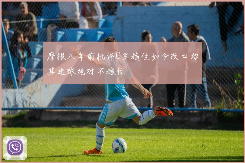 摩根八年前批评C罗越位如今改口称其进球绝对不越位