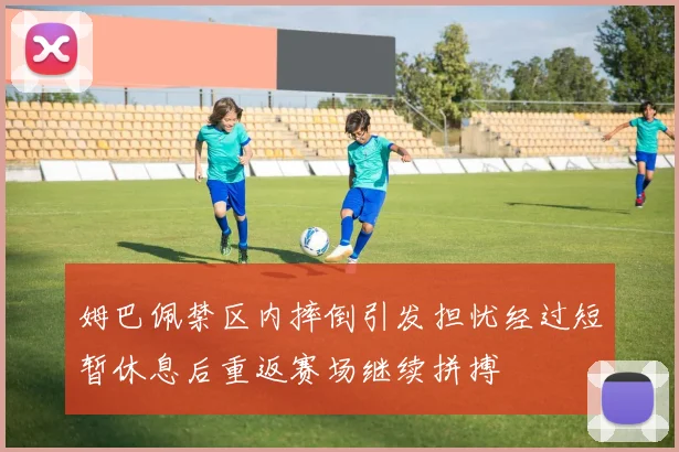 姆巴佩禁区内摔倒引发担忧经过短暂休息后重返赛场继续拼搏