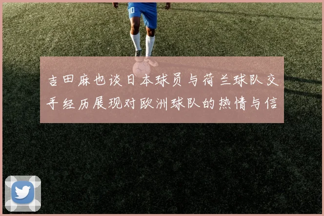吉田麻也谈日本球员与荷兰球队交手经历展现对欧洲球队的热情与信心
