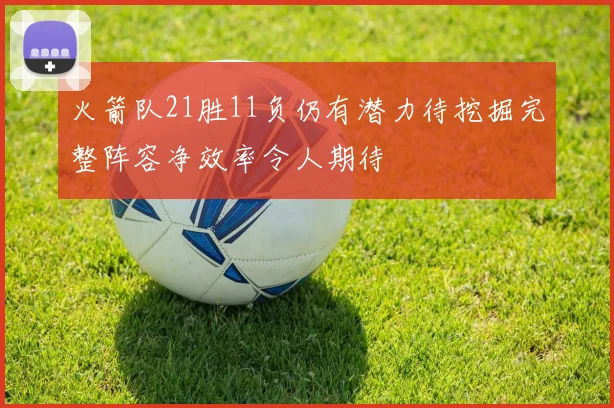 火箭队21胜11负仍有潜力待挖掘完整阵容净效率令人期待