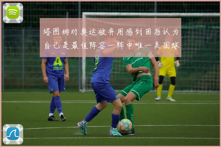 塔图姆对奥运被弃用感到困惑认为自己是最佳阵容一阵中唯一美国球员