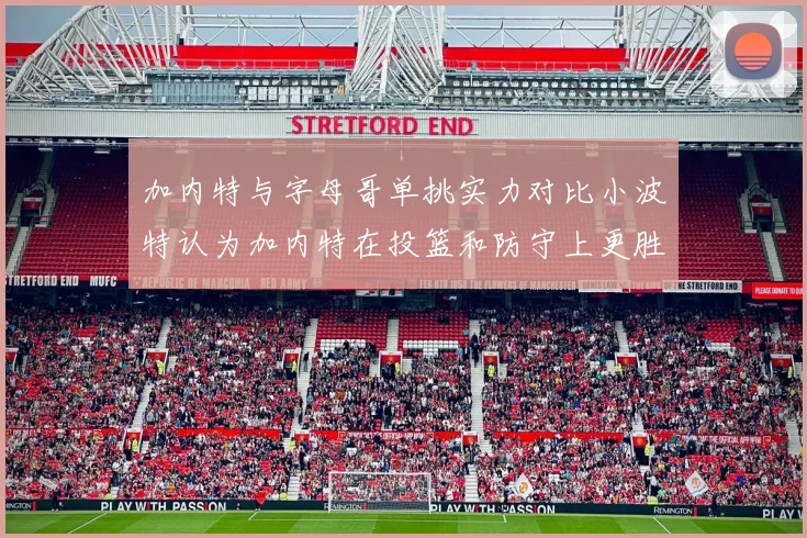 加内特与字母哥单挑实力对比小波特认为加内特在投篮和防守上更胜一筹