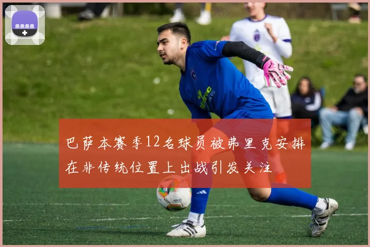 巴萨本赛季12名球员被弗里克安排在非传统位置上出战引发关注