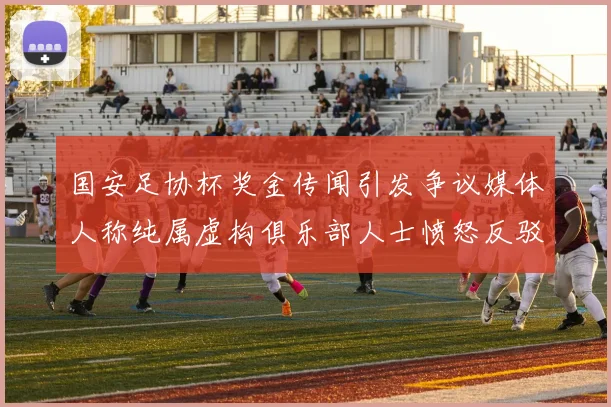 国安足协杯奖金传闻引发争议媒体人称纯属虚构俱乐部人士愤怒反驳