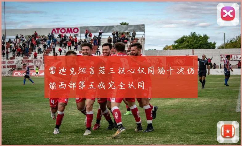 雷迪克坦言若三核心仅同场十次仍能西部第五我完全认同