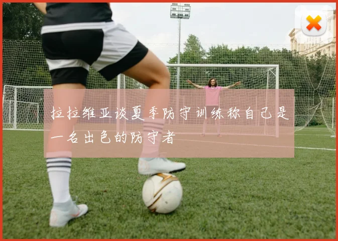 拉拉维亚谈夏季防守训练称自己是一名出色的防守者