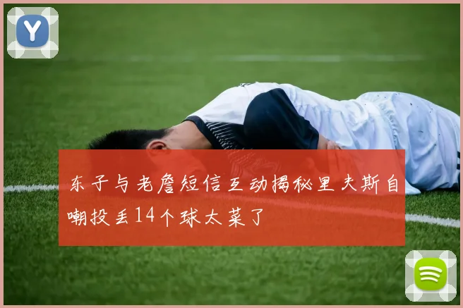 东子与老詹短信互动揭秘里夫斯自嘲投丢14个球太菜了