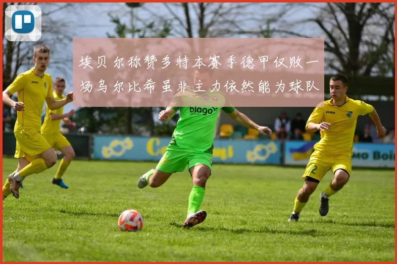 埃贝尔称赞多特本赛季德甲仅败一场乌尔比希虽非主力依然能为球队贡献力量