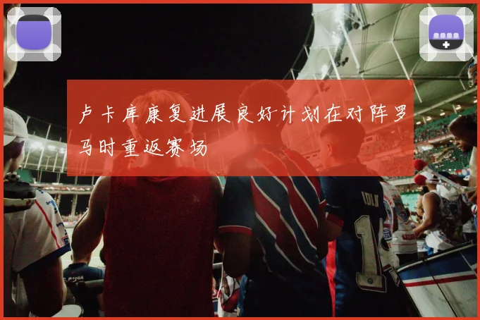 卢卡库康复进展良好计划在对阵罗马时重返赛场