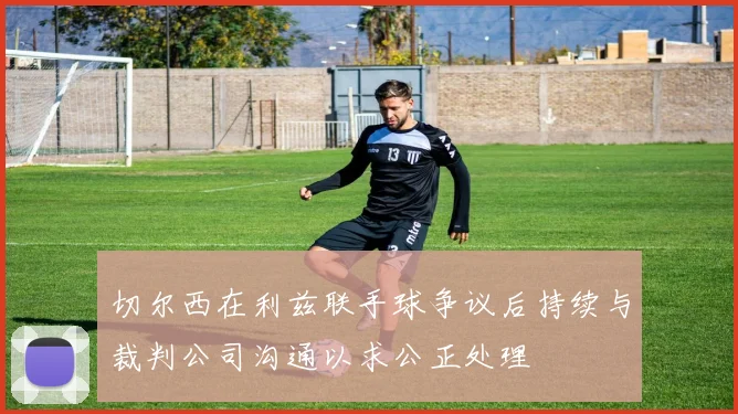 切尔西在利兹联手球争议后持续与裁判公司沟通以求公正处理