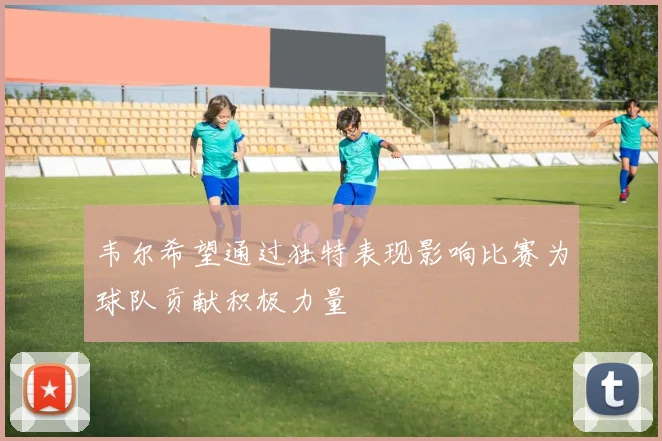 韦尔希望通过独特表现影响比赛为球队贡献积极力量