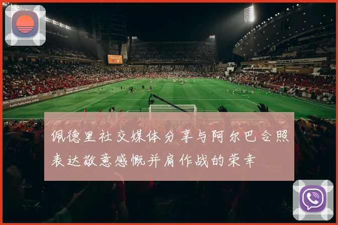 佩德里社交媒体分享与阿尔巴合照表达敬意感慨并肩作战的荣幸