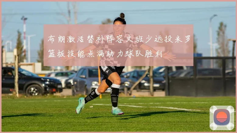 布朗激活替补阵容文班少远投米罗篮板技能点满助力球队胜利