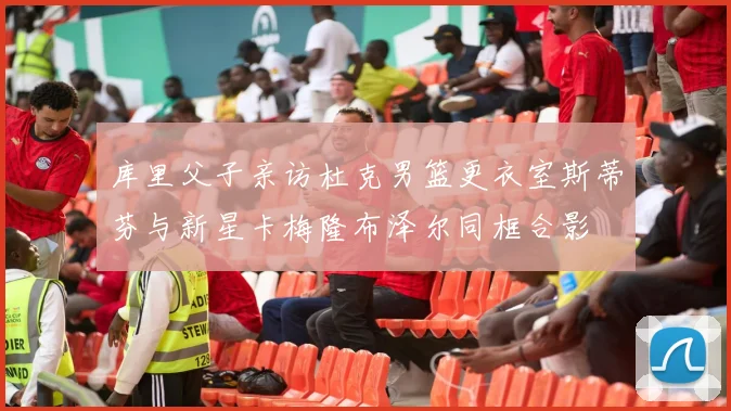 库里父子亲访杜克男篮更衣室斯蒂芬与新星卡梅隆布泽尔同框合影