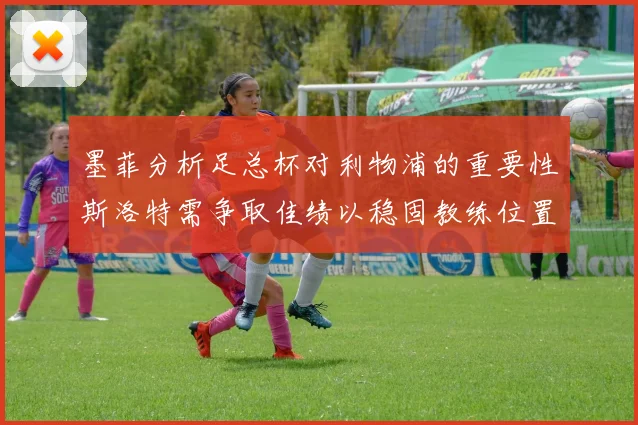 墨菲分析足总杯对利物浦的重要性斯洛特需争取佳绩以稳固教练位置