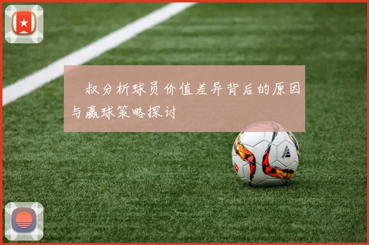囧叔分析球员价值差异背后的原因与赢球策略探讨
