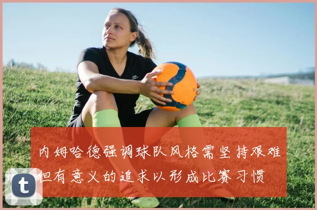 内姆哈德强调球队风格需坚持艰难但有意义的追求以形成比赛习惯