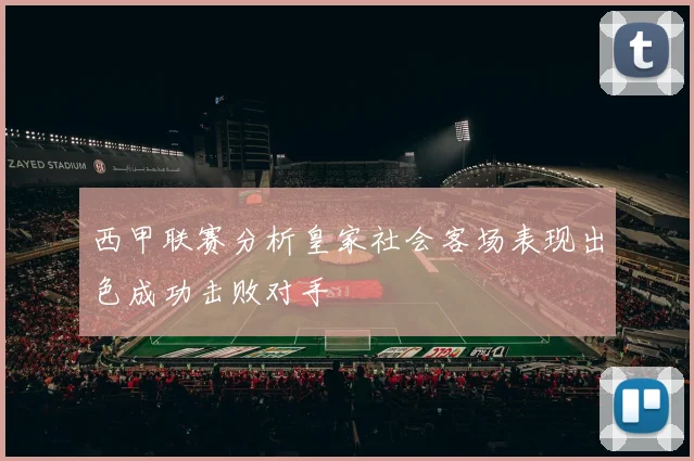西甲联赛分析皇家社会客场表现出色成功击败对手