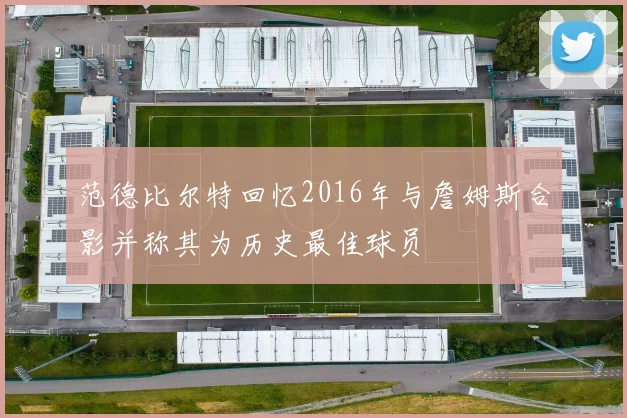范德比尔特回忆2016年与詹姆斯合影并称其为历史最佳球员