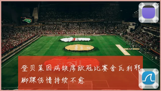登贝莱因病缺席欧冠比赛舍瓦利耶脚踝伤情持续不愈