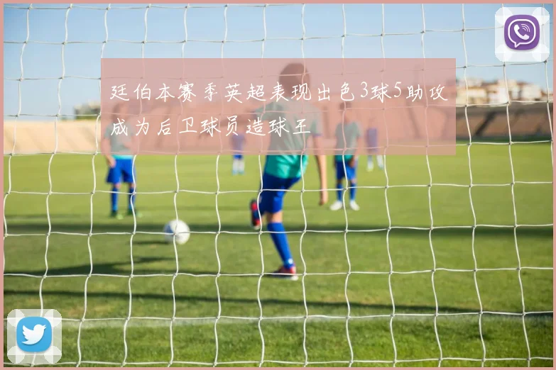 廷伯本赛季英超表现出色3球5助攻成为后卫球员造球王