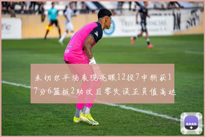 米切尔半场表现亮眼12投7中斩获17分6篮板2助攻且零失误正负值高达19
