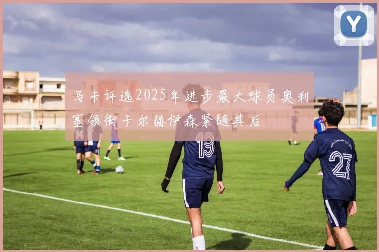 马卡评选2025年进步最大球员奥利塞领衔卡尔赫伊森紧随其后