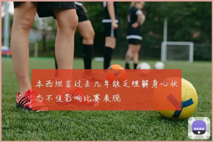本西坦言过去几年缺乏理解身心状态不佳影响比赛表现