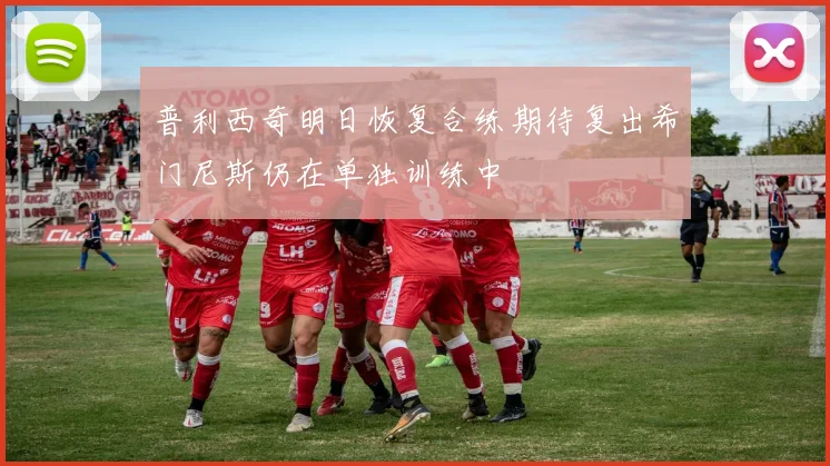 普利西奇明日恢复合练期待复出希门尼斯仍在单独训练中