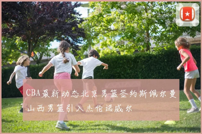 CBA最新动态北京男篮签约斯佩尔曼山西男篮引入杰伦诺威尔