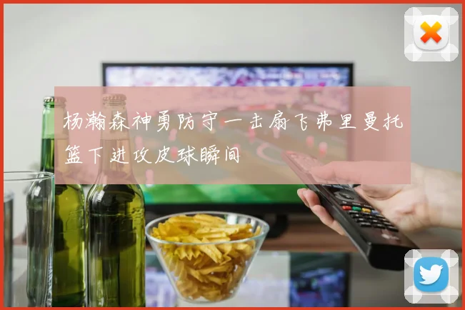 杨瀚森神勇防守一击扇飞弗里曼托篮下进攻皮球瞬间