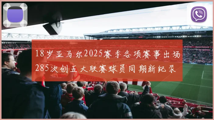18岁亚马尔2025赛季各项赛事出场285次创五大联赛球员同期新纪录