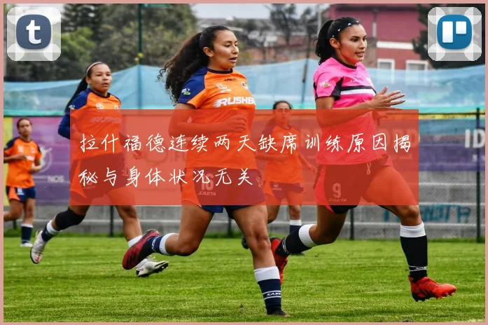 拉什福德连续两天缺席训练原因揭秘与身体状况无关