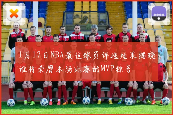 1月17日NBA最佳球员评选结果揭晓谁将荣膺本场比赛的MVP称号