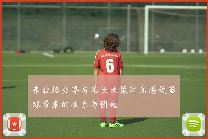 弗拉格分享与兄长共聚时光感受篮球带来的快乐与团结