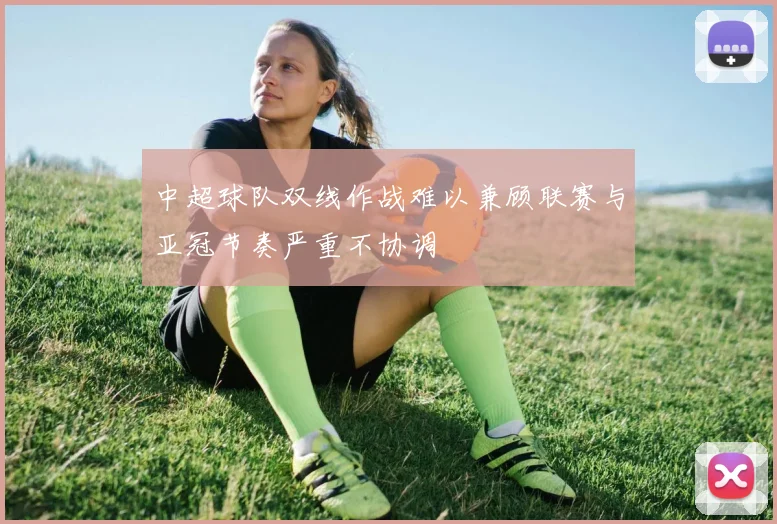 中超球队双线作战难以兼顾联赛与亚冠节奏严重不协调