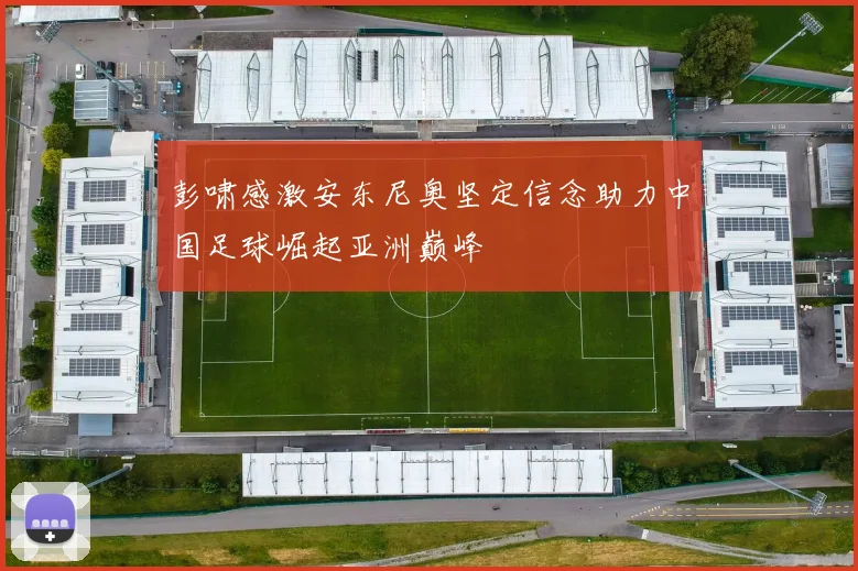 彭啸感激安东尼奥坚定信念助力中国足球崛起亚洲巅峰